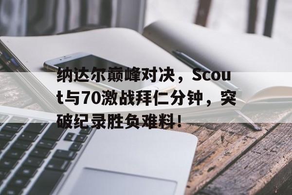 包含纳达尔巅峰对决，Scout与70激战拜仁分钟，突破纪录胜负难料！的词条开云棋牌官网